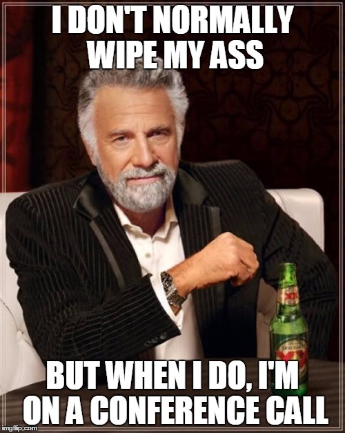 The Most Interesting Man In The World Meme | I DON'T NORMALLY WIPE MY ASS; BUT WHEN I DO, I'M ON A CONFERENCE CALL | image tagged in memes,the most interesting man in the world | made w/ Imgflip meme maker