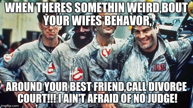 ghostbusters | WHEN THERES SOMETHIN WEIRD,BOUT YOUR WIFES BEHAVOR, AROUND YOUR BEST FRIEND,CALL DIVORCE COURT!!! I AIN'T AFRAID OF NO JUDGE! | image tagged in ghostbusters | made w/ Imgflip meme maker