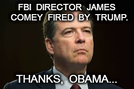 thanks obama | FBI  DIRECTOR  JAMES  COMEY  FIRED  BY  TRUMP. THANKS,  OBAMA... | image tagged in comey,trump,obama | made w/ Imgflip meme maker