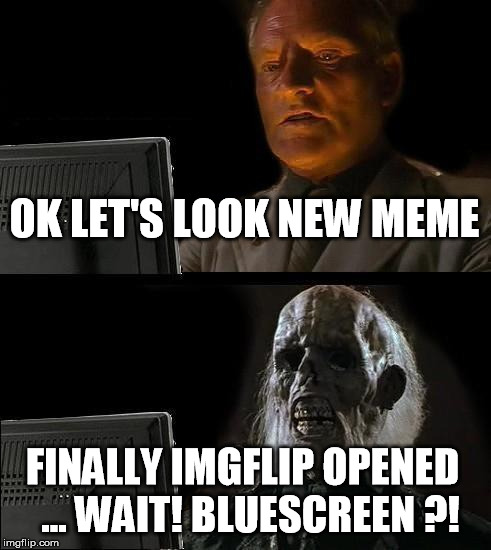 I'll Just Wait Here | OK LET'S LOOK NEW MEME; FINALLY IMGFLIP OPENED
 ... WAIT! BLUESCREEN ?! | image tagged in memes,ill just wait here | made w/ Imgflip meme maker
