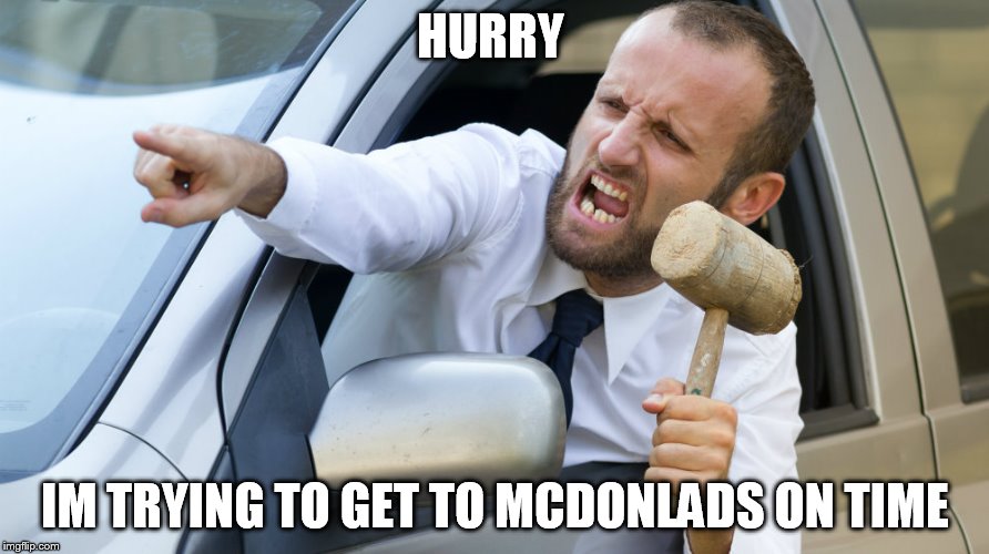 Angry driver with a hammer | HURRY; IM TRYING TO GET TO MCDONLADS ON TIME | image tagged in angry driver with a hammer | made w/ Imgflip meme maker