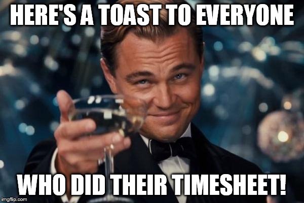 Leonardo Dicaprio Cheers | HERE'S A TOAST TO EVERYONE; WHO DID THEIR TIMESHEET! | image tagged in memes,leonardo dicaprio cheers | made w/ Imgflip meme maker