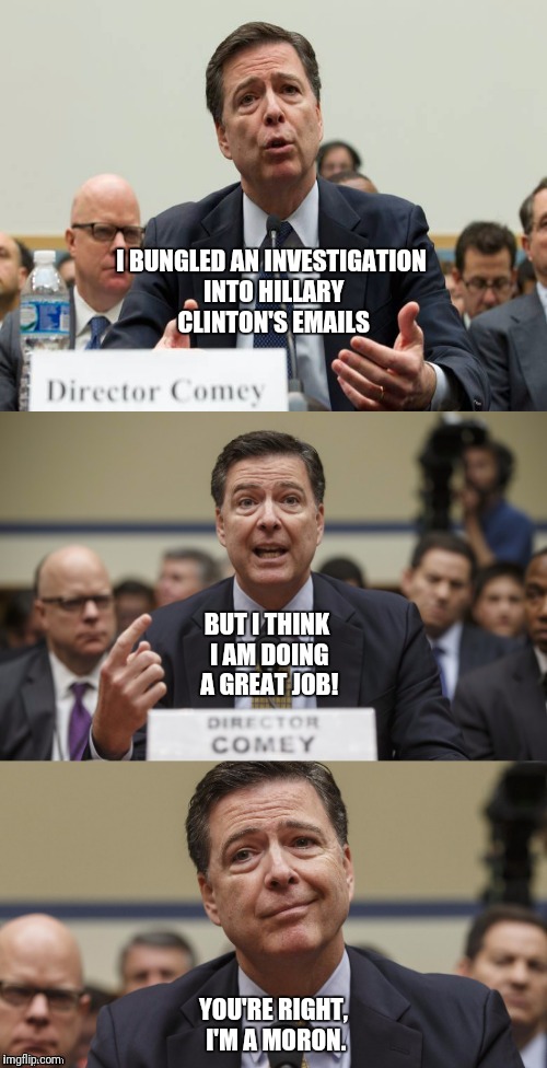 James Comey Bad Pun | I BUNGLED AN INVESTIGATION INTO HILLARY CLINTON'S EMAILS; BUT I THINK I AM DOING A GREAT JOB! YOU'RE RIGHT, I'M A MORON. | image tagged in james comey bad pun | made w/ Imgflip meme maker