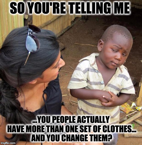 3rd World Sceptical Child | SO YOU'RE TELLING ME; ...YOU PEOPLE ACTUALLY HAVE MORE THAN ONE SET OF CLOTHES... AND YOU CHANGE THEM? | image tagged in 3rd world sceptical child | made w/ Imgflip meme maker