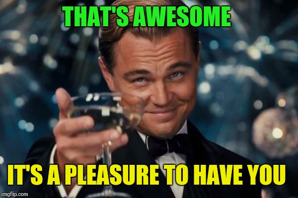 Leonardo Dicaprio Cheers Meme | THAT'S AWESOME IT'S A PLEASURE TO HAVE YOU | image tagged in memes,leonardo dicaprio cheers | made w/ Imgflip meme maker
