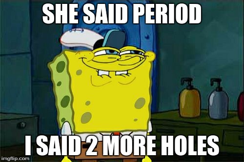 Don't You Squidward Meme | SHE SAID PERIOD; I SAID 2 MORE HOLES | image tagged in memes,dont you squidward | made w/ Imgflip meme maker