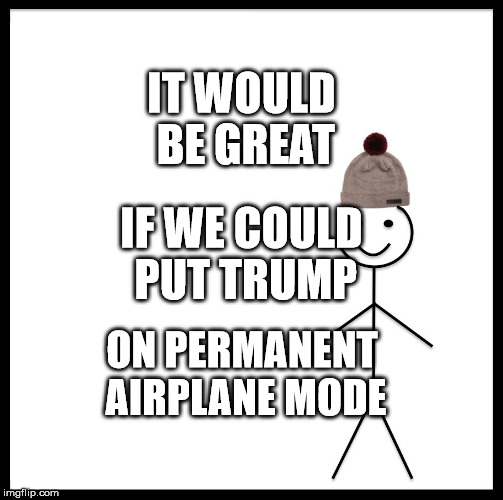 Be Like Bill Meme | IT WOULD BE GREAT; IF WE COULD PUT TRUMP; ON PERMANENT AIRPLANE MODE | image tagged in memes,be like bill | made w/ Imgflip meme maker