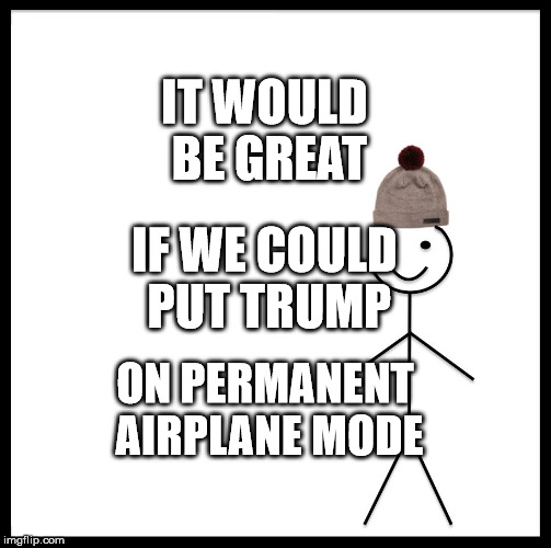 Be Like Bill | IT WOULD BE GREAT; IF WE COULD PUT TRUMP; ON PERMANENT AIRPLANE MODE | image tagged in memes,be like bill | made w/ Imgflip meme maker