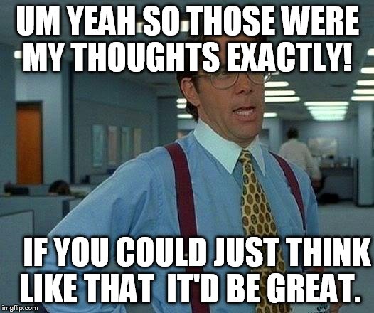 That Would Be Great Meme | UM YEAH SO THOSE WERE MY THOUGHTS EXACTLY! IF YOU COULD JUST THINK LIKE THAT  IT'D BE GREAT. | image tagged in memes,that would be great | made w/ Imgflip meme maker