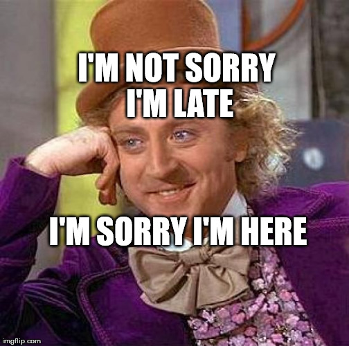 Creepy Condescending Wonka Meme | I'M NOT SORRY I'M LATE; I'M SORRY I'M HERE | image tagged in memes,creepy condescending wonka | made w/ Imgflip meme maker