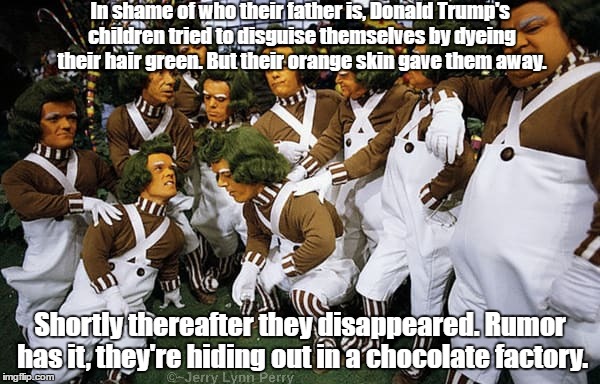 Children paying for the sins of their father. | In shame of who their father is, Donald Trump's children tried to disguise themselves by dyeing their hair green. But their orange skin gave them away. Shortly thereafter they disappeared. Rumor has it, they're hiding out in a chocolate factory. | image tagged in oompa loompas,donald trump,willy wonka | made w/ Imgflip meme maker