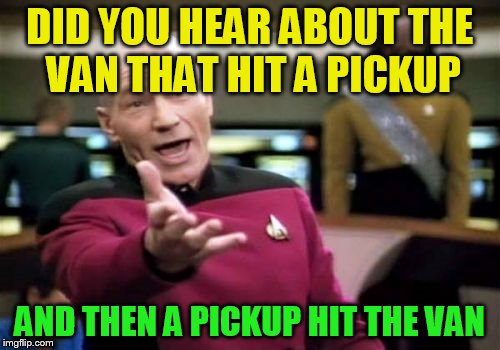 Picard Wtf Meme | DID YOU HEAR ABOUT THE VAN THAT HIT A PICKUP AND THEN A PICKUP HIT THE VAN | image tagged in memes,picard wtf | made w/ Imgflip meme maker