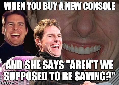 Tom Cruise laugh | WHEN YOU BUY A NEW CONSOLE; AND SHE SAYS "AREN'T WE SUPPOSED TO BE SAVING?" | image tagged in tom cruise laugh | made w/ Imgflip meme maker