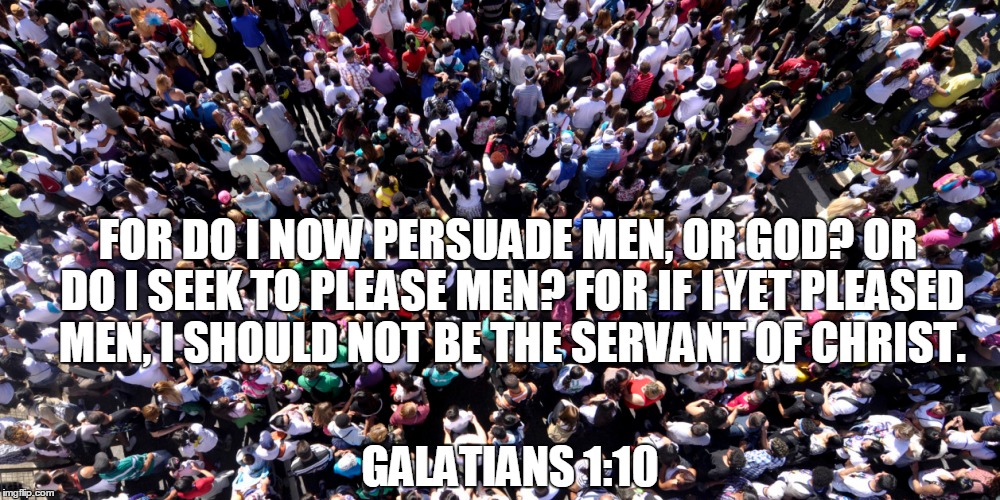 FOR DO I NOW PERSUADE MEN, OR GOD? OR DO I SEEK TO PLEASE MEN? FOR IF I YET PLEASED MEN, I SHOULD NOT BE THE SERVANT OF CHRIST. GALATIANS 1:10 | made w/ Imgflip meme maker