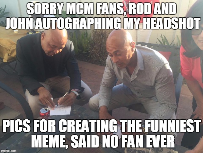 R&J | SORRY MCM FANS, ROD AND JOHN AUTOGRAPHING MY HEADSHOT; PICS FOR CREATING THE FUNNIEST MEME, SAID NO FAN EVER | image tagged in rj | made w/ Imgflip meme maker