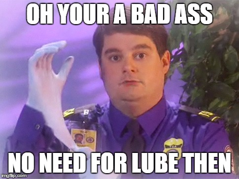 TSA Douche | OH YOUR A BAD ASS; NO NEED FOR LUBE THEN | image tagged in memes,tsa douche | made w/ Imgflip meme maker