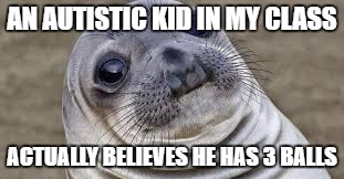 Akward moment seal | AN AUTISTIC KID IN MY CLASS; ACTUALLY BELIEVES HE HAS 3 BALLS | image tagged in akward moment seal | made w/ Imgflip meme maker