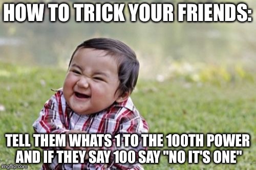 Tricks!! | HOW TO TRICK YOUR FRIENDS:; TELL THEM WHATS 1 TO THE 100TH POWER AND IF THEY SAY 100 SAY "NO IT'S ONE" | image tagged in memes,evil toddler | made w/ Imgflip meme maker