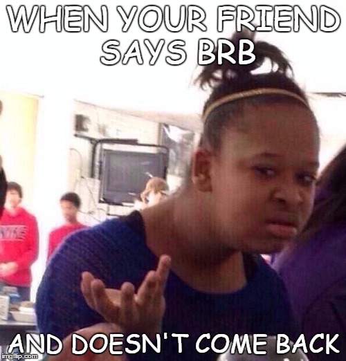 that moment | WHEN YOUR FRIEND SAYS BRB; AND DOESN'T COME BACK | image tagged in memes,black girl wat | made w/ Imgflip meme maker