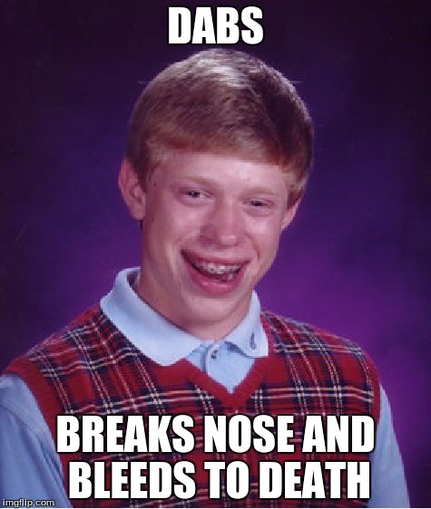 Bad Luck Brian Meme | DABS; BREAKS NOSE AND BLEEDS TO DEATH | image tagged in memes,bad luck brian | made w/ Imgflip meme maker