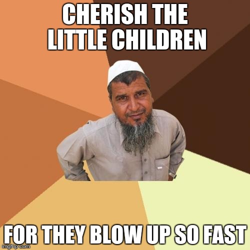 Ordinary Muslim Man | CHERISH THE LITTLE CHILDREN; FOR THEY BLOW UP SO FAST | image tagged in memes,ordinary muslim man | made w/ Imgflip meme maker