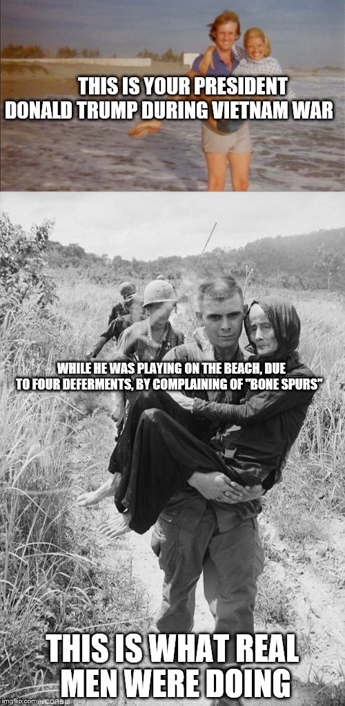 One patriot one traitor  | THIS IS YOUR PRESIDENT DONALD TRUMP DURING VIETNAM WAR; WHILE HE WAS PLAYING ON THE BEACH, DUE TO FOUR DEFERMENTS, BY COMPLAINING OF "BONE SPURS"; THIS IS WHAT REAL MEN WERE DOING | image tagged in donald trump,vietnam,patriot,traitor | made w/ Imgflip meme maker