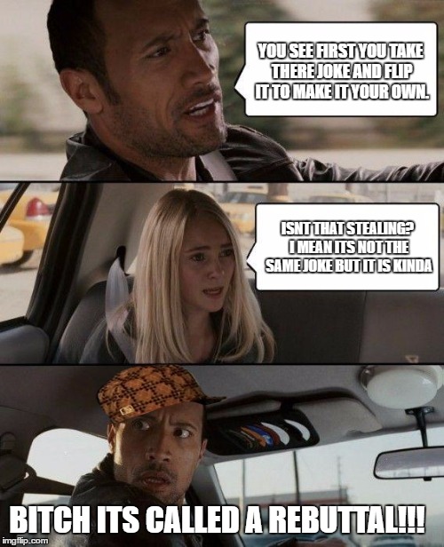 The Rock Driving Meme | YOU SEE FIRST YOU TAKE THERE JOKE AND FLIP IT TO MAKE IT YOUR OWN. ISNT THAT STEALING? I MEAN ITS NOT THE SAME JOKE BUT IT IS KINDA B**CH IT | image tagged in memes,the rock driving,scumbag | made w/ Imgflip meme maker