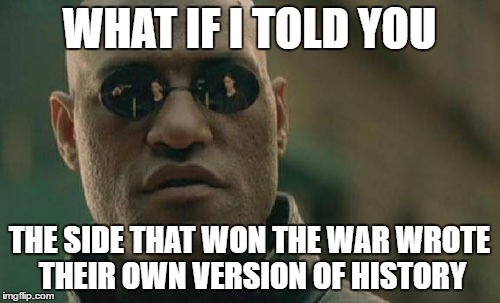 Matrix Morpheus Meme | WHAT IF I TOLD YOU THE SIDE THAT WON THE WAR WROTE THEIR OWN VERSION OF HISTORY | image tagged in memes,matrix morpheus | made w/ Imgflip meme maker