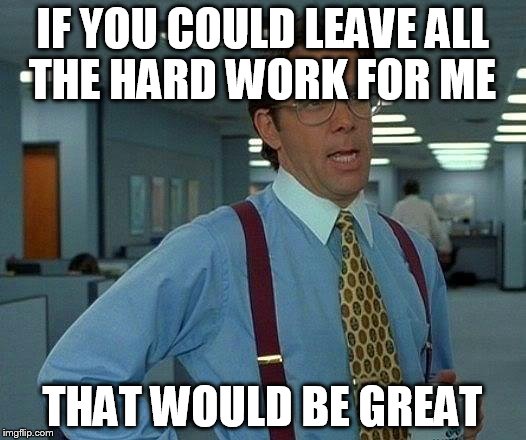 That Would Be Great Meme | IF YOU COULD LEAVE ALL THE HARD WORK FOR ME; THAT WOULD BE GREAT | image tagged in memes,that would be great | made w/ Imgflip meme maker