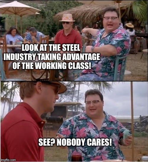 See Nobody Cares Meme | LOOK AT THE STEEL INDUSTRY TAKING ADVANTAGE OF THE WORKING CLASS! SEE? NOBODY CARES! | image tagged in memes,see nobody cares | made w/ Imgflip meme maker
