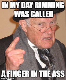 Back In My Day Meme | IN MY DAY RIMMING WAS CALLED; A FINGER IN THE ASS | image tagged in memes,back in my day | made w/ Imgflip meme maker