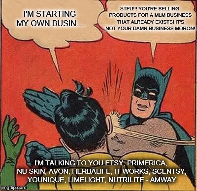 Batman Slapping Robin | I'M STARTING MY OWN BUSIN.... STFU!!! YOU'RE SELLING PRODUCTS FOR A MLM BUSINESS THAT ALREADY EXISTS! IT'S NOT YOUR DAMN BUSINESS MORON! I'M TALKING TO YOU ETSY, PRIMERICA, NU SKIN, AVON, HERBALIFE, IT WORKS, SCENTSY, YOUNIQUE, LIMELIGHT, NUTRILITE - AMWAY | image tagged in memes,batman slapping robin | made w/ Imgflip meme maker