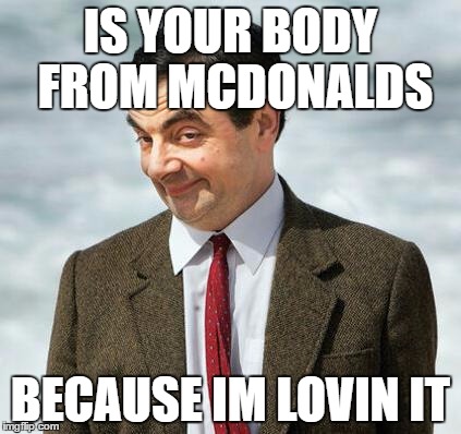 mr bean | IS YOUR BODY FROM MCDONALDS; BECAUSE IM LOVIN IT | image tagged in mr bean | made w/ Imgflip meme maker