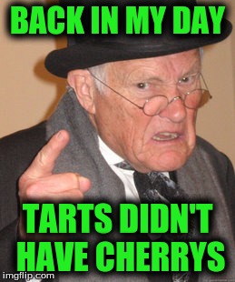Back In My Day Meme | BACK IN MY DAY TARTS DIDN'T HAVE CHERRYS | image tagged in memes,back in my day | made w/ Imgflip meme maker