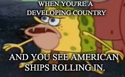 Spongegar Meme | WHEN YOU'RE A DEVELOPING COUNTRY; AND YOU SEE AMERICAN SHIPS ROLLING IN. | image tagged in memes,spongegar | made w/ Imgflip meme maker