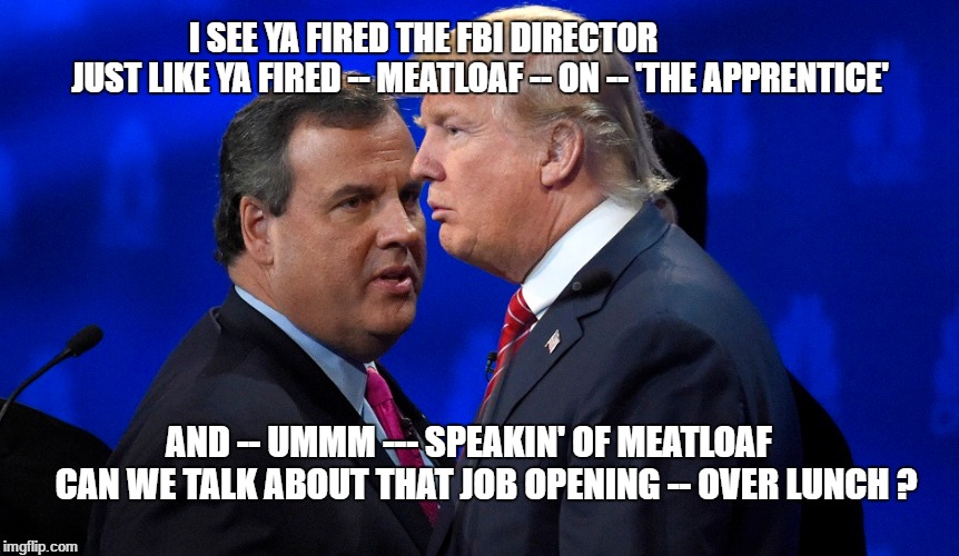 I SEE YA FIRED THE FBI DIRECTOR                  JUST LIKE YA FIRED -- MEATLOAF -- ON -- 'THE APPRENTICE'; AND -- UMMM --- SPEAKIN' OF MEATLOAF     CAN WE TALK ABOUT THAT JOB OPENING -- OVER LUNCH ? | image tagged in christie,meatloaf,trump,comey,fbi,donald trump | made w/ Imgflip meme maker