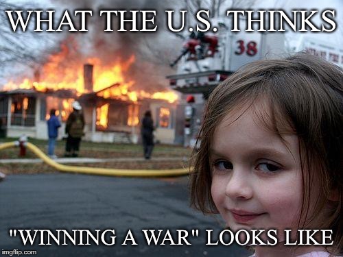 Disaster Girl | WHAT THE U.S. THINKS; "WINNING A WAR" LOOKS LIKE | image tagged in memes,disaster girl | made w/ Imgflip meme maker