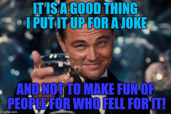Leonardo Dicaprio Cheers Meme | IT IS A GOOD THING I PUT IT UP FOR A JOKE AND NOT TO MAKE FUN OF PEOPLE FOR WHO FELL FOR IT! | image tagged in memes,leonardo dicaprio cheers | made w/ Imgflip meme maker