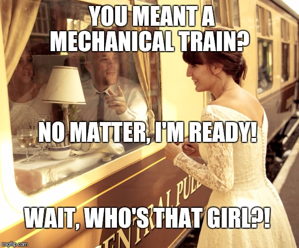 YOU MEANT A MECHANICAL TRAIN? NO MATTER, I'M READY! WAIT, WHO'S THAT GIRL?! | made w/ Imgflip meme maker