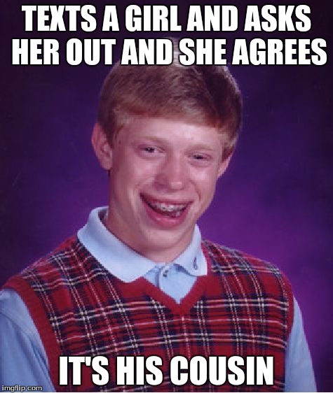 Bad Luck Brian | TEXTS A GIRL AND ASKS HER OUT AND SHE AGREES; IT'S HIS COUSIN | image tagged in memes,bad luck brian | made w/ Imgflip meme maker