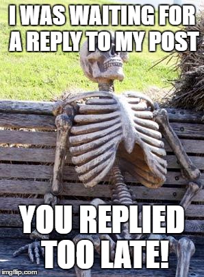 Waiting Skeleton Meme | I WAS WAITING FOR A
REPLY TO MY POST; YOU REPLIED TOO LATE! | image tagged in memes,waiting skeleton | made w/ Imgflip meme maker