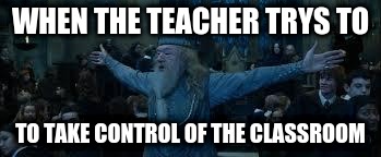 Harry Potter | WHEN THE TEACHER TRYS TO; TO TAKE CONTROL OF THE CLASSROOM | image tagged in harry potter | made w/ Imgflip meme maker