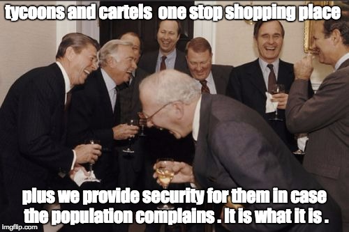 Laughing Men In Suits Meme | tycoons and cartels  one stop shopping place; plus we provide security for them in case the population complains . It is what it is . | image tagged in memes,laughing men in suits | made w/ Imgflip meme maker