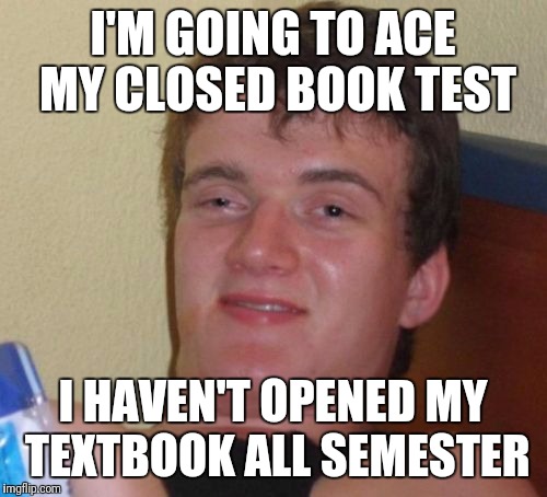 10 Guy Meme | I'M GOING TO ACE MY CLOSED BOOK TEST; I HAVEN'T OPENED MY TEXTBOOK ALL SEMESTER | image tagged in memes,10 guy | made w/ Imgflip meme maker