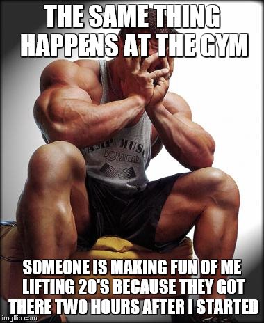 THE SAME THING HAPPENS AT THE GYM SOMEONE IS MAKING FUN OF ME LIFTING 20'S BECAUSE THEY GOT THERE TWO HOURS AFTER I STARTED | made w/ Imgflip meme maker