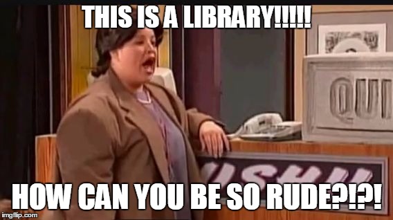 THIS IS A LIBRARY!!!!! HOW CAN YOU BE SO RUDE?!?! | image tagged in this is a library | made w/ Imgflip meme maker