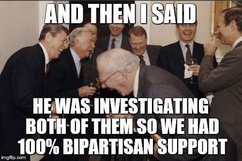 Laughing Men In Suits Meme | AND THEN I SAID HE WAS INVESTIGATING BOTH OF THEM SO WE HAD 100% BIPARTISAN SUPPORT | image tagged in memes,laughing men in suits | made w/ Imgflip meme maker