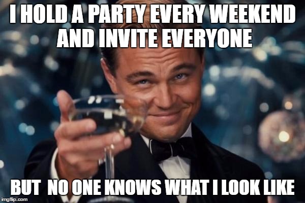 Leonardo Dicaprio Cheers Meme | I HOLD A PARTY EVERY WEEKEND AND INVITE EVERYONE; BUT  NO ONE KNOWS WHAT I LOOK LIKE | image tagged in memes,leonardo dicaprio cheers | made w/ Imgflip meme maker