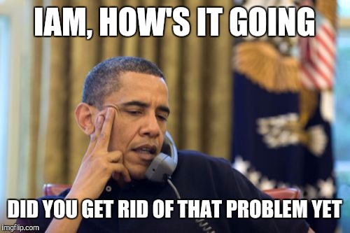 No I Can't Obama Meme | IAM, HOW'S IT GOING; DID YOU GET RID OF THAT PROBLEM YET | image tagged in memes,no i cant obama | made w/ Imgflip meme maker