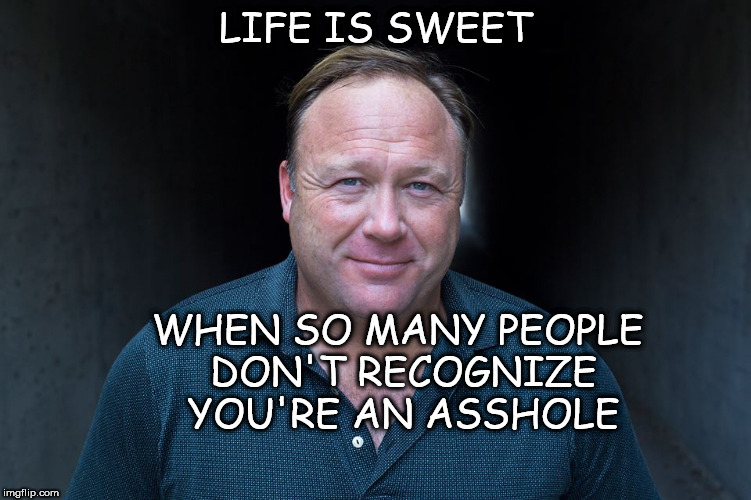 LIFE IS SWEET; WHEN SO MANY PEOPLE DON'T RECOGNIZE YOU'RE AN ASSHOLE | image tagged in alex jones | made w/ Imgflip meme maker